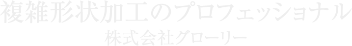 複雑形状加工のプロフェッショナル 株式会社グローリー